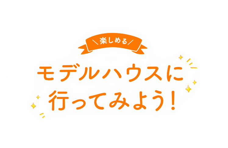 ＼楽しめる／モデルハウスに行ってみよう！