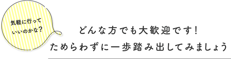 気軽に行っていいのかな？どんな方でも大歓迎です！ためらわずに一歩踏み出してみましょう