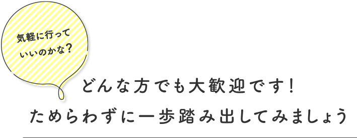 気軽に行っていいのかな？どんな方でも大歓迎です！ためらわずに一歩踏み出してみましょう